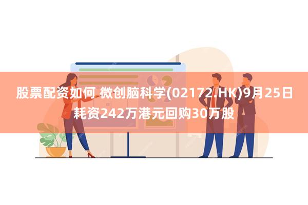 股票配资如何 微创脑科学(02172.HK)9月25日耗资242万港元回购30万股