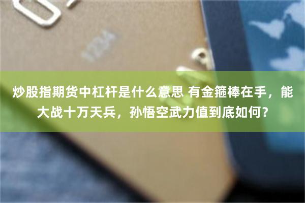 炒股指期货中杠杆是什么意思 有金箍棒在手，能大战十万天兵，孙悟空武力值到底如何？