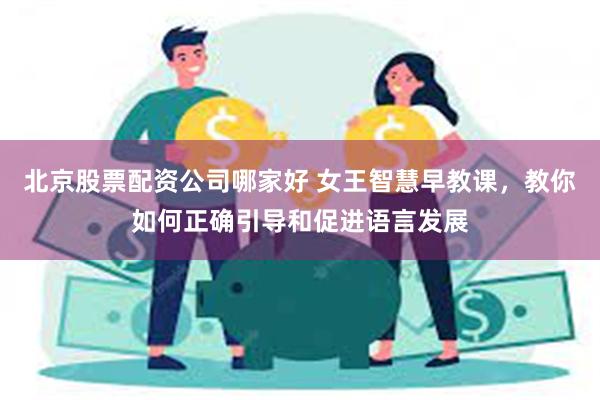 北京股票配资公司哪家好 女王智慧早教课，教你如何正确引导和促进语言发展