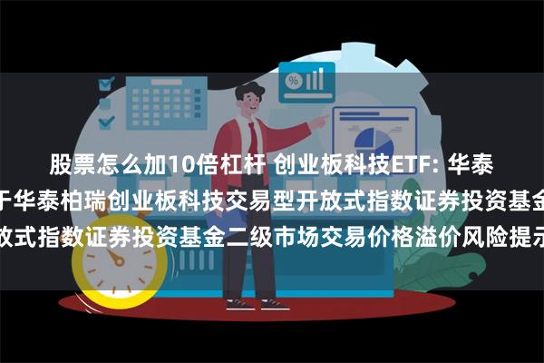 股票怎么加10倍杠杆 创业板科技ETF: 华泰柏瑞基金管