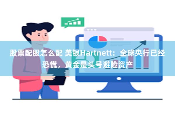 股票配股怎么配 美银Hartnett：全球央行已经恐慌，黄金是头号避险资产