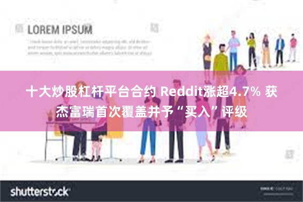 十大炒股杠杆平台合约 Reddit涨超4.7% 获杰富瑞首次覆盖并予“买入”评级