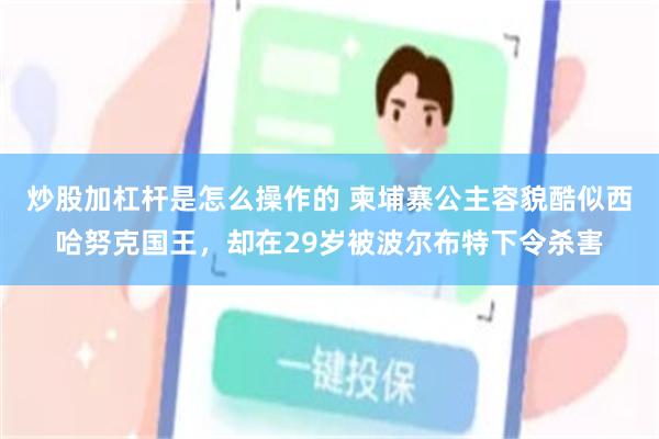 炒股加杠杆是怎么操作的 柬埔寨公主容貌酷似西哈努克国王，却在