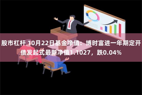 股市杠杆 10月22日基金净值：博时富进一年期定开债发起式最