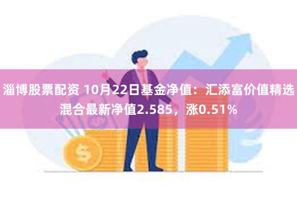 淄博股票配资 10月22日基金净值：汇添富价值精选混合最新净