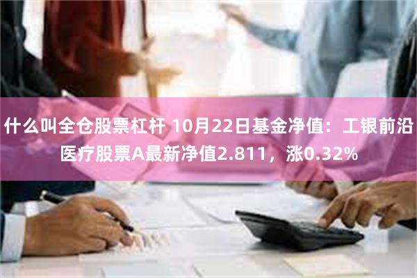 什么叫全仓股票杠杆 10月22日基金净值：工银前沿医疗股