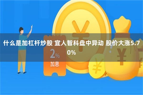 什么是加杠杆炒股 宜人智科盘中异动 股价大涨5.70%