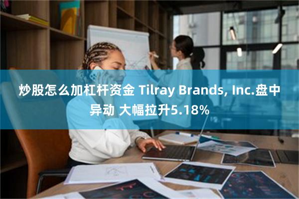 炒股怎么加杠杆资金 Tilray Brands, Inc.盘中异动 大幅拉升5.18%