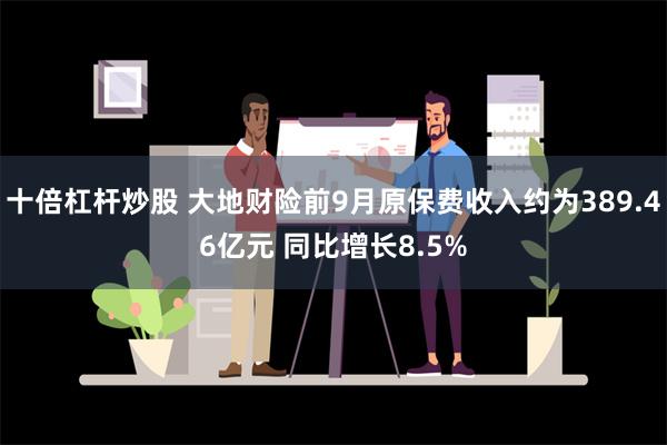 十倍杠杆炒股 大地财险前9月原保费收入约为389.46亿元 同比增长8.5%