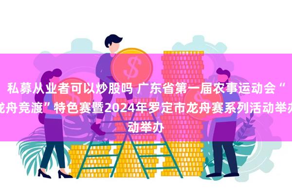 私募从业者可以炒股吗 广东省第一届农事运动会“泷舟竞渡”