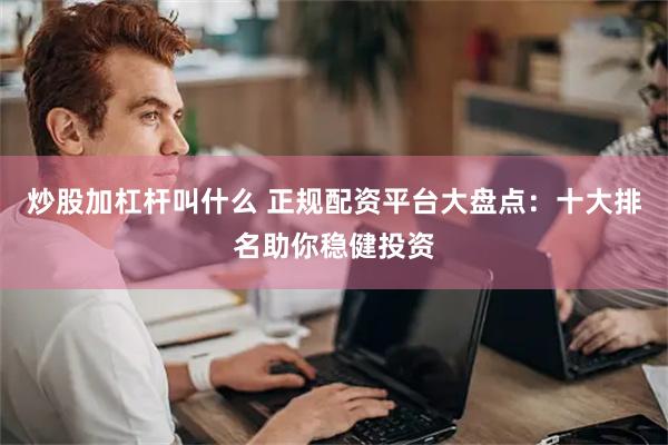 炒股加杠杆叫什么 正规配资平台大盘点：十大排名助你稳健投资