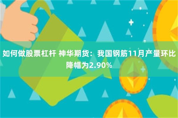 如何做股票杠杆 神华期货：我国钢筋11月产量环比降幅为2.90%