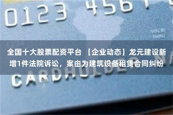 全国十大股票配资平台 【企业动态】龙元建设新增1件法院诉讼，案由为建筑设备租赁合同纠纷