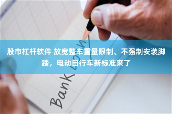 股市杠杆软件 放宽整车重量限制、不强制安装脚踏，电动自行车新标准来了