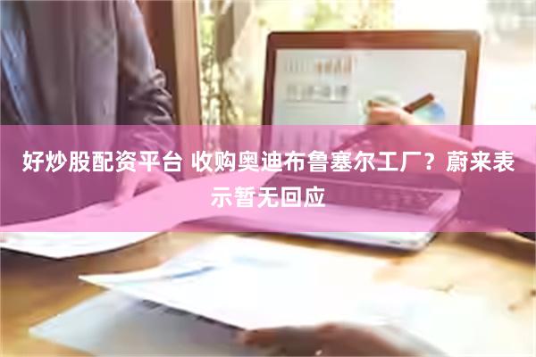 好炒股配资平台 收购奥迪布鲁塞尔工厂？蔚来表示暂无回应