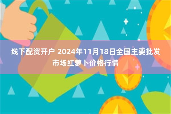 线下配资开户 2024年11月18日全国主要批发市场红萝卜价