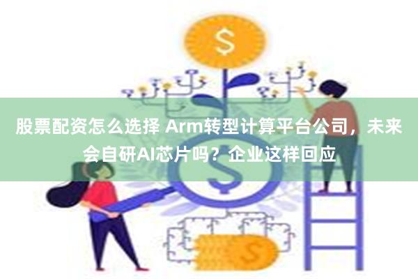 股票配资怎么选择 Arm转型计算平台公司，未来会自研AI芯片