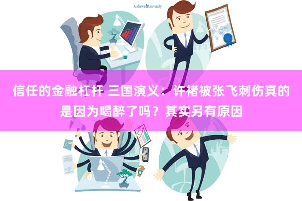 信任的金融杠杆 三国演义：许褚被张飞刺伤真的是因为喝醉了吗？