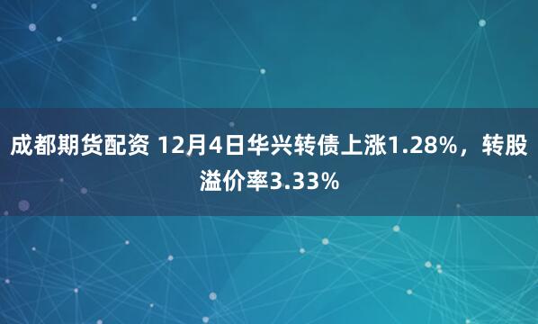 成都期货配资 12月4日华兴转债上涨1.28%，转股溢价率3.33%