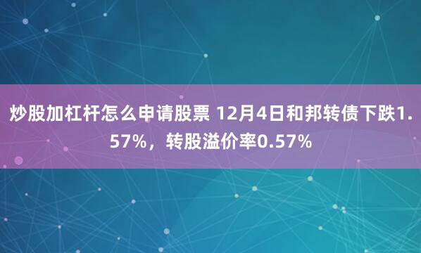 炒股加杠杆怎么申请股票 12月4日和邦转债下跌1.57%，转股溢价率0.57%