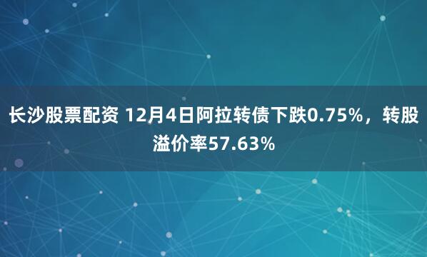 长沙股票配资 12月4日阿拉转债下跌0.75%，转股溢价率57.63%