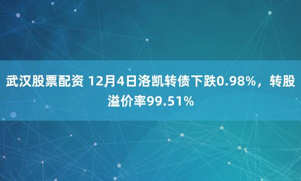 武汉股票配资 12月4日洛凯转债下跌0.98%，转股溢价率99.51%