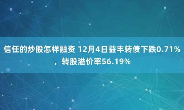 信任的炒股怎样融资 12月4日益丰转债下跌0.71%，转股溢价率56.19%