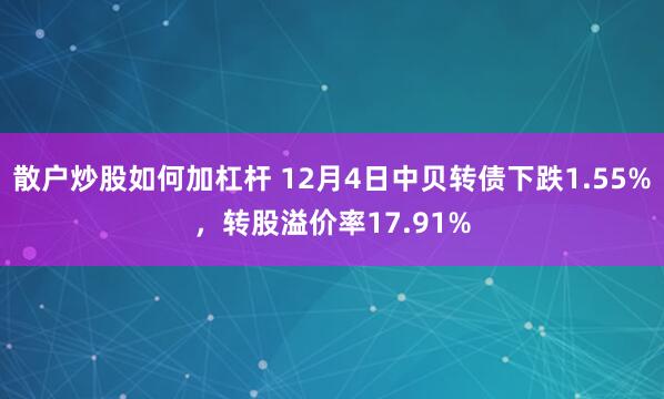 散户炒股如何加杠杆 12月4日中贝转债下跌1.55%，转股溢价率17.91%