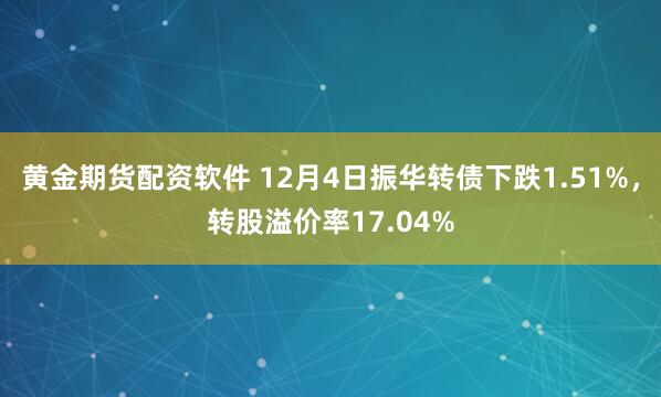 黄金期货配资软件 12月4日振华转债下跌1.51%，转股溢价率17.04%