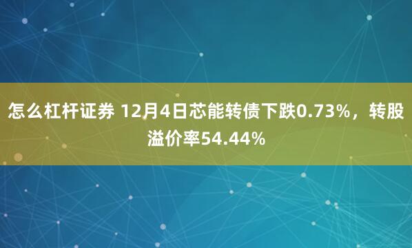 怎么杠杆证券 12月4日芯能转债下跌0.73%，转股溢价率54.44%