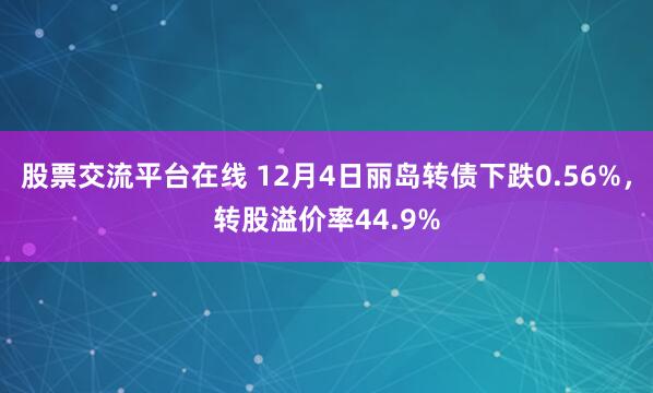 股票交流平台在线 12月4日丽岛转债下跌0.56%，转股溢价率44.9%