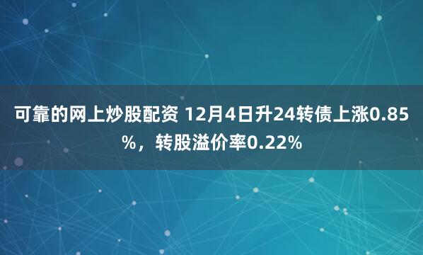 可靠的网上炒股配资 12月4日升24转债上涨0.85%，转股溢价率0.22%