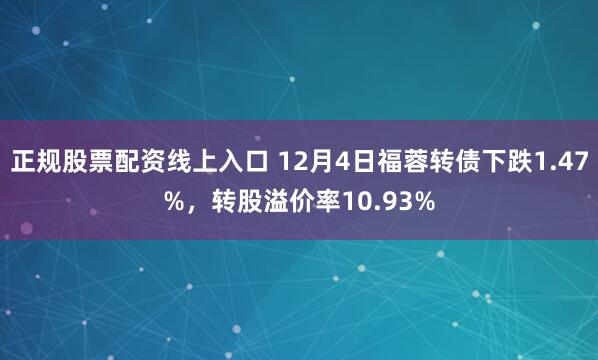 正规股票配资线上入口 12月4日福蓉转债下跌1.47%，转股溢价率10.93%