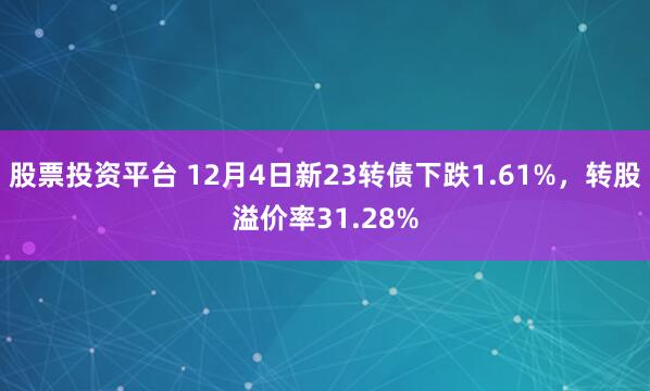 股票投资平台 12月4日新23转债下跌1.61%，转股溢价率31.28%