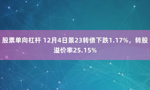 股票单向杠杆 12月4日景23转债下跌1.17%，转股溢价率25.15%