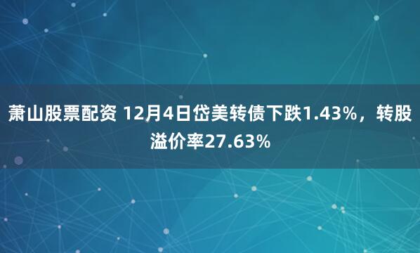 萧山股票配资 12月4日岱美转债下跌1.43%，转股溢价率27.63%