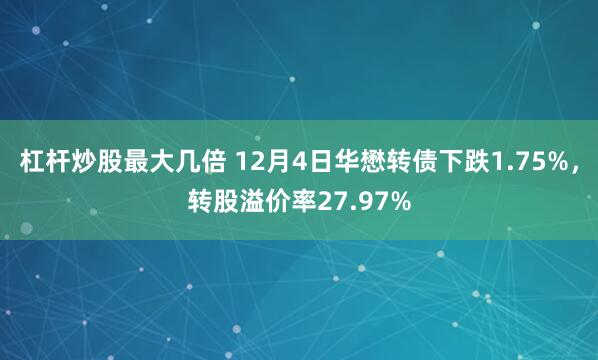 杠杆炒股最大几倍 12月4日华懋转债下跌1.75%，转股溢价率27.97%