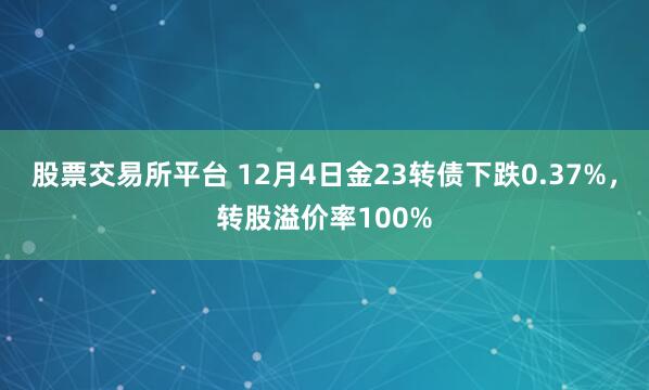 股票交易所平台 12月4日金23转债下跌0.37%，转股溢价率100%