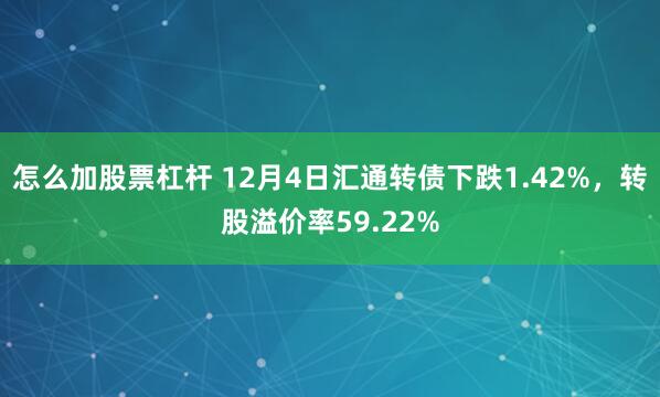 怎么加股票杠杆 12月4日汇通转债下跌1.42%，转股溢价率59.22%