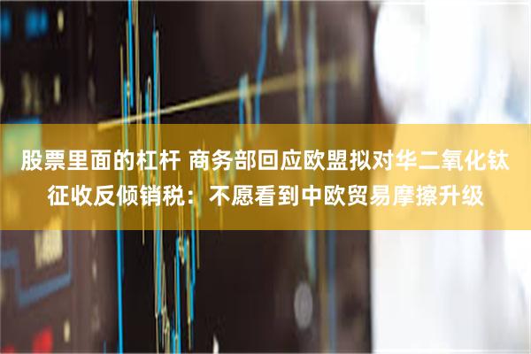 股票里面的杠杆 商务部回应欧盟拟对华二氧化钛征收反倾销税：不愿看到中欧贸易摩擦升级