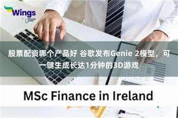 股票配资哪个产品好 谷歌发布Genie 2模型，可一键生成长达1分钟的3D游戏