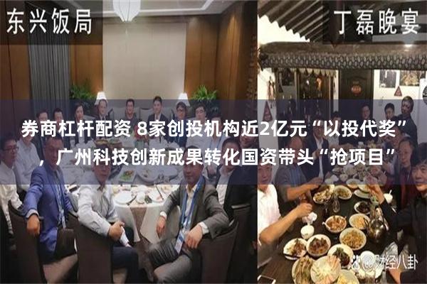 券商杠杆配资 8家创投机构近2亿元“以投代奖” ，广州科技创新成果转化国资带头“抢项目”