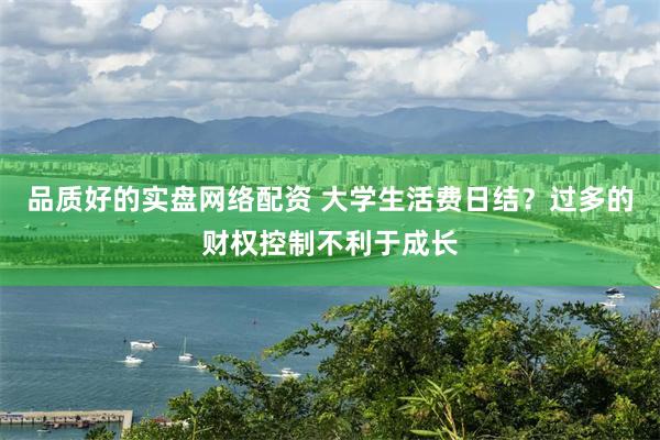 品质好的实盘网络配资 大学生活费日结？过多的财权控制不利于成长