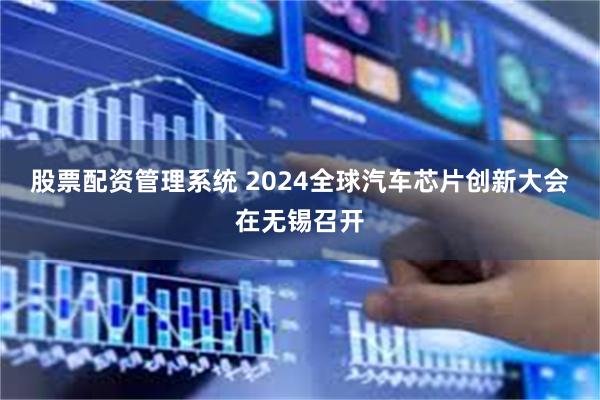 股票配资管理系统 2024全球汽车芯片创新大会在无锡召开