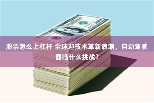 股票怎么上杠杆 全球迎技术革新浪潮，自动驾驶面临什么挑战？