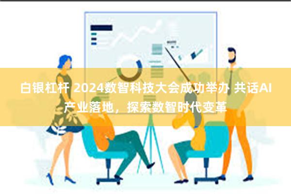 白银杠杆 2024数智科技大会成功举办 共话AI产业落地，探索数智时代变革