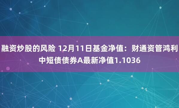 融资炒股的风险 12月11日基金净值：财通资管鸿利中短债债券A最新净值1.1036