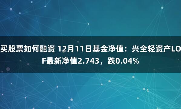 买股票如何融资 12月11日基金净值：兴全轻资产LOF最新净值2.743，跌0.04%