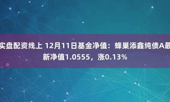 实盘配资线上 12月11日基金净值：蜂巢添鑫纯债A最新净值1.0555，涨0.13%