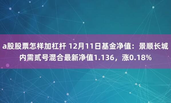 a股股票怎样加杠杆 12月11日基金净值：景顺长城内需贰号混合最新净值1.136，涨0.18%